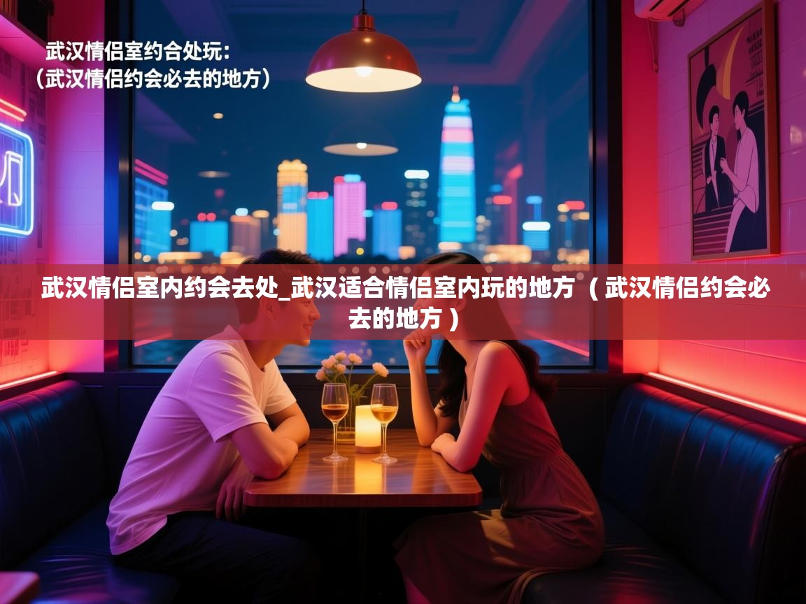  武汉情侣室内约会去处_武汉适合情侣室内玩的地方  ( 武汉情侣约会必去的地方 )