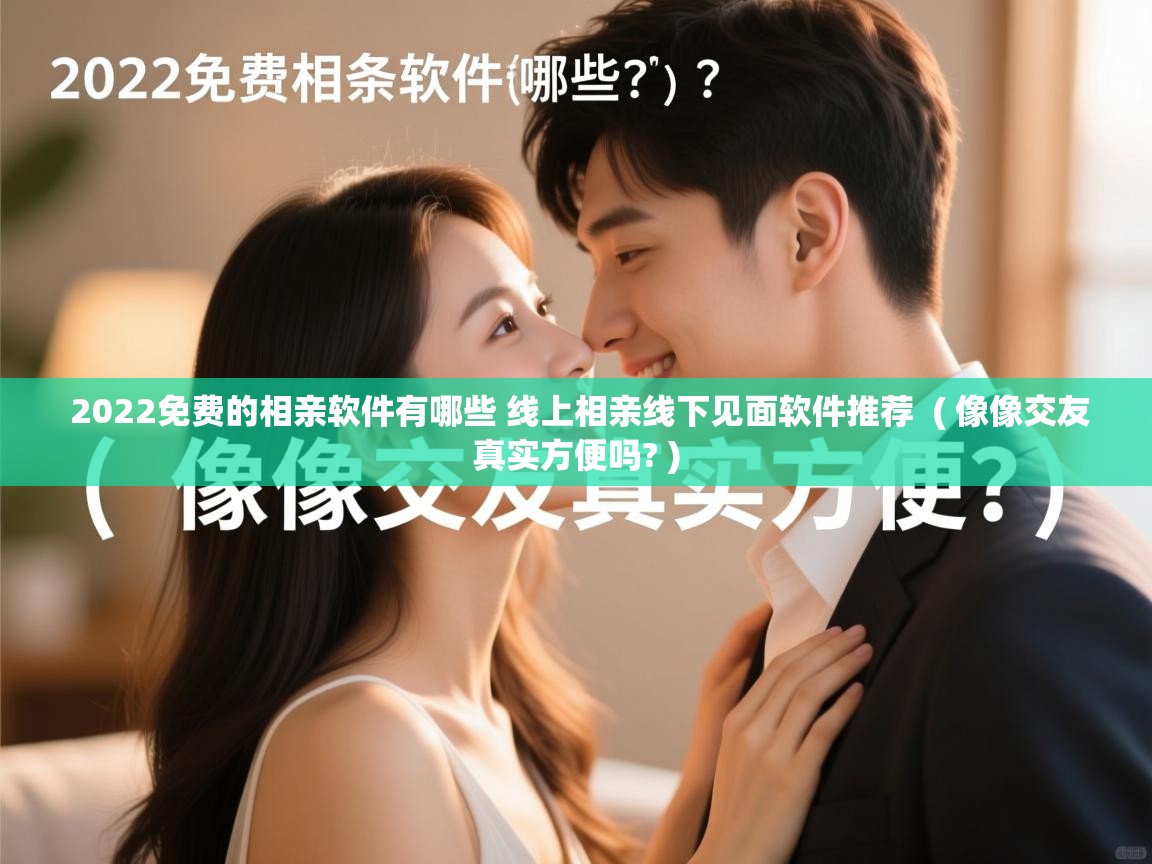 2022免费的相亲软件有哪些 线上相亲线下见面软件推荐 ( 像像交友真实方便吗? ) 2022免费的相亲软件有哪些 线上相亲线下见面软件推荐 ( 像像交友真实方便吗? )
