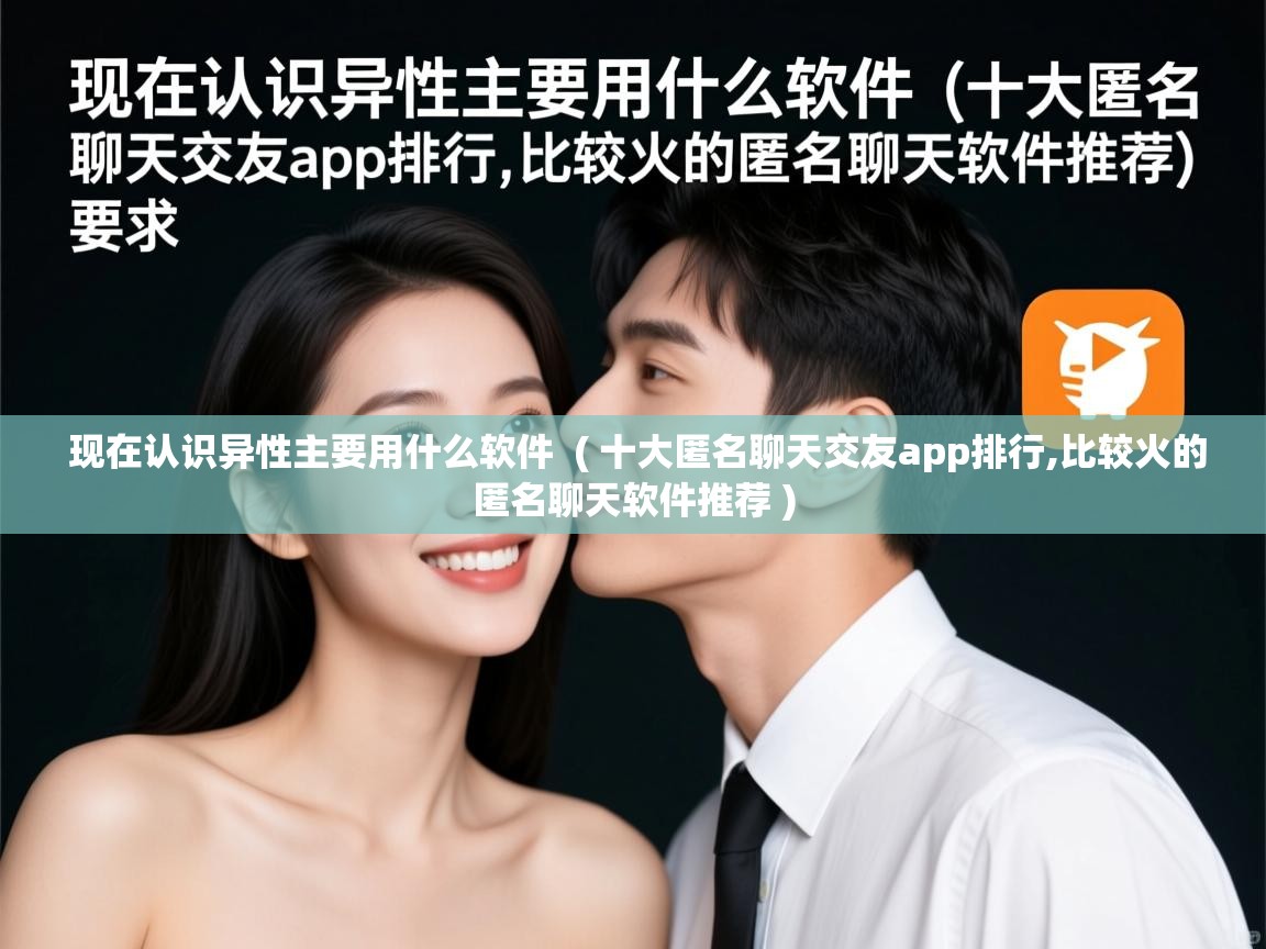  现在认识异性主要用什么软件  ( 十大匿名聊天交友app排行,比较火的匿名聊天软件推荐 )