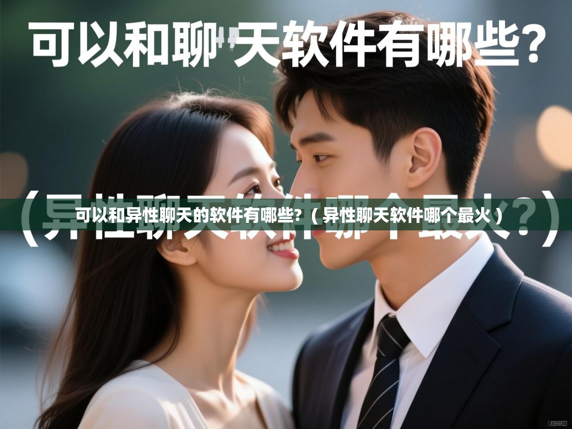 可以和异性聊天的软件有哪些? ( 异性聊天软件哪个最火 ) 可以和异性聊天的软件有哪些? ( 异性聊天软件哪个最火 )