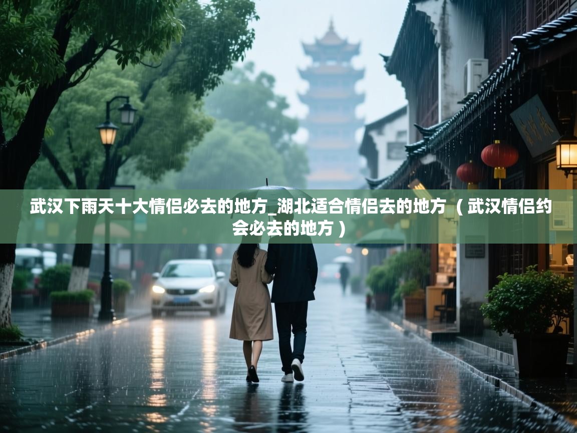  武汉下雨天十大情侣必去的地方_湖北适合情侣去的地方  ( 武汉情侣约会必去的地方 )