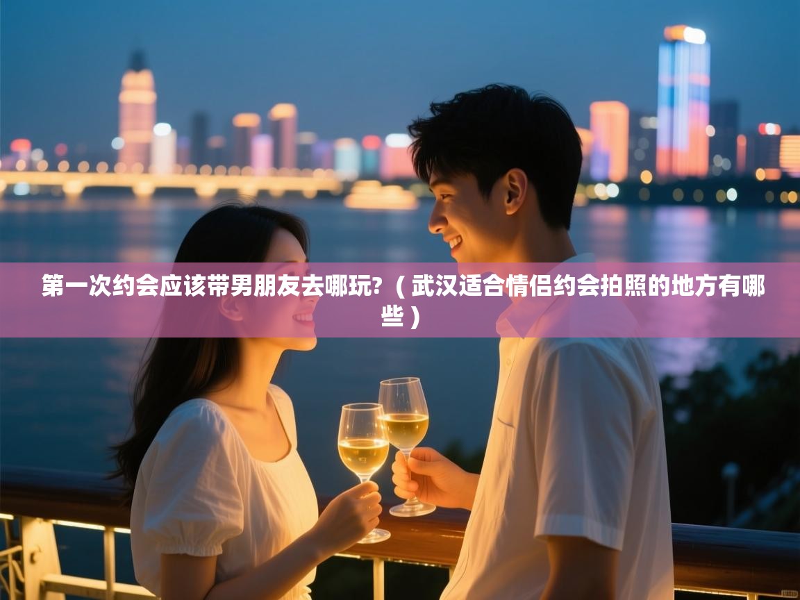  第一次约会应该带男朋友去哪玩?  ( 武汉适合情侣约会拍照的地方有哪些 )