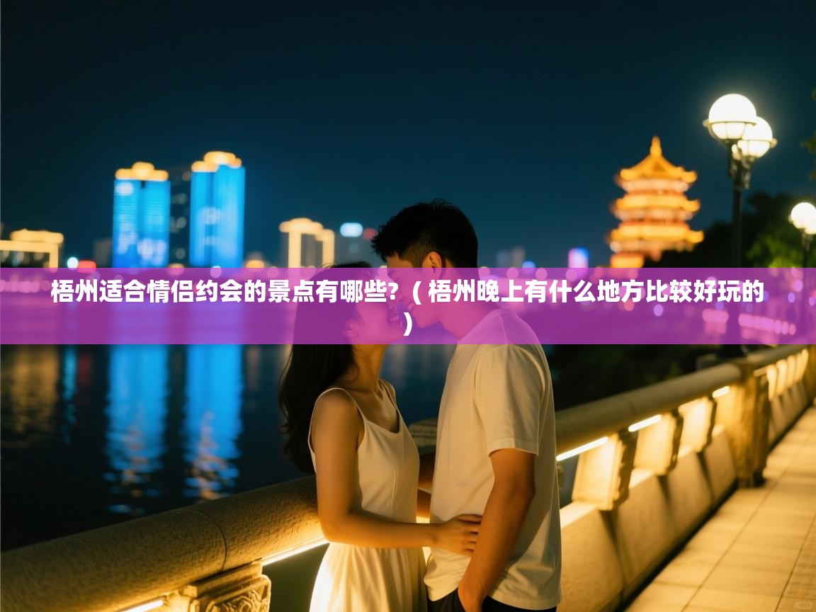  梧州适合情侣约会的景点有哪些?  ( 梧州晚上有什么地方比较好玩的 )