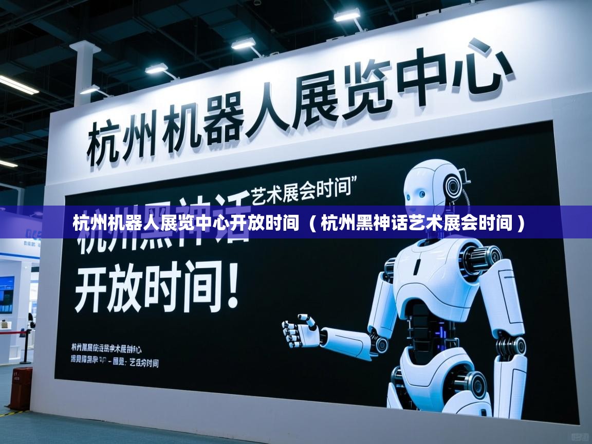  杭州机器人展览中心开放时间  ( 杭州黑神话艺术展会时间 )