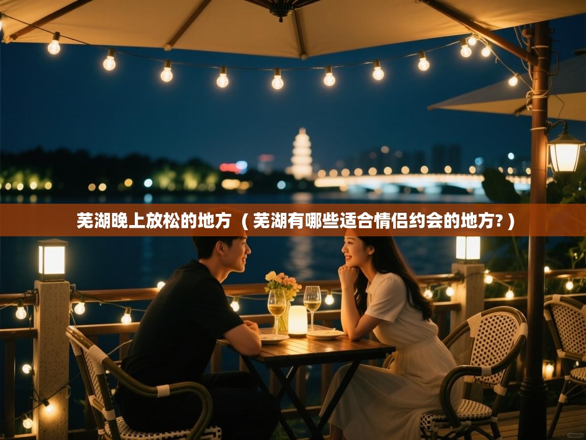  芜湖晚上放松的地方  ( 芜湖有哪些适合情侣约会的地方? )