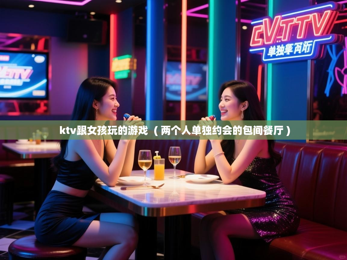  ktv跟女孩玩的游戏  ( 两个人单独约会的包间餐厅 )