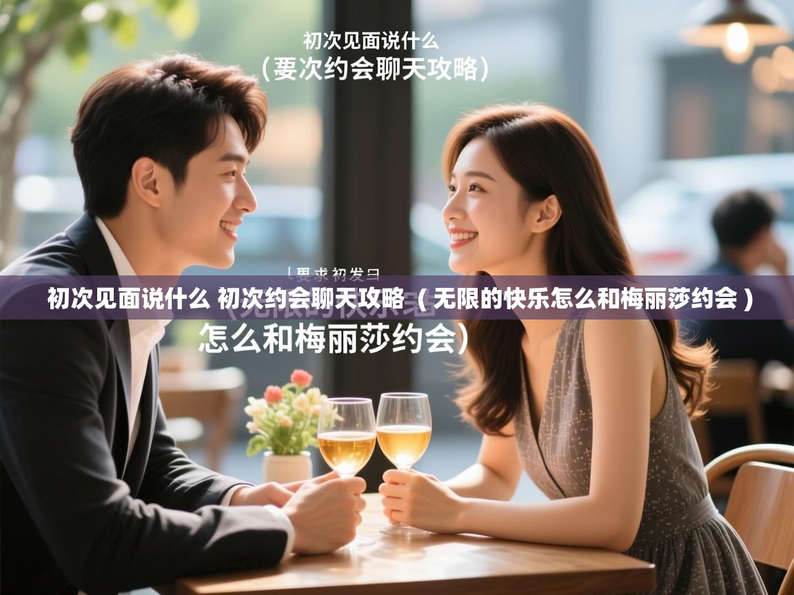  初次见面说什么 初次约会聊天攻略  ( 无限的快乐怎么和梅丽莎约会 )