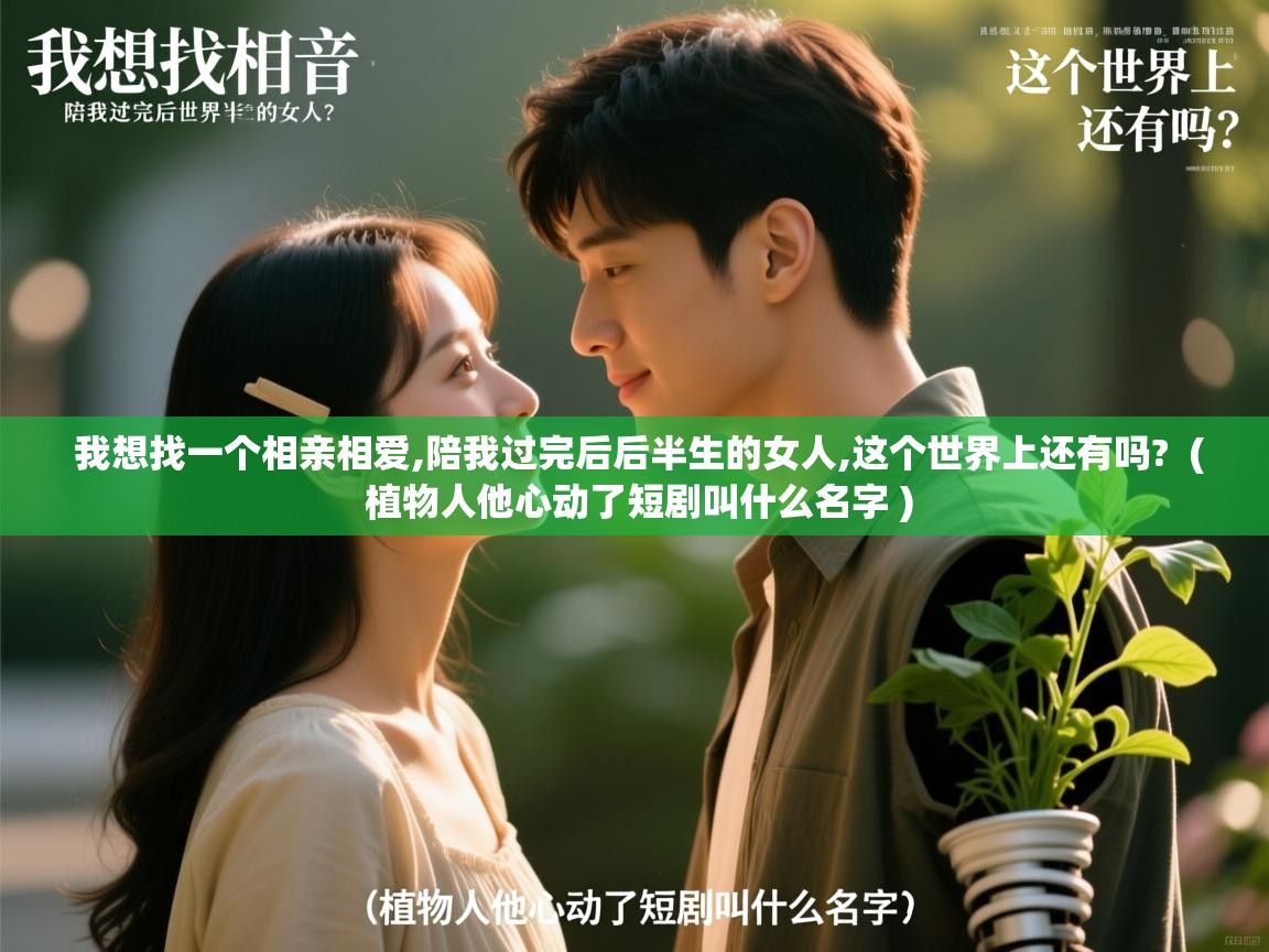  我想找一个相亲相爱,陪我过完后后半生的女人,这个世界上还有吗?  ( 植物人他心动了短剧叫什么名字 )