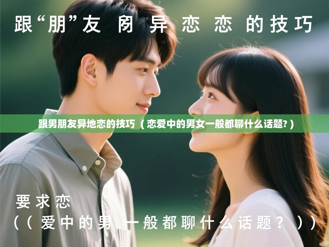  跟男朋友异地恋的技巧  ( 恋爱中的男女一般都聊什么话题? )