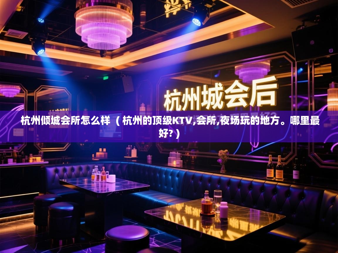  杭州倾城会所怎么样  ( 杭州的顶级KTV,会所,夜场玩的地方。哪里最好? )