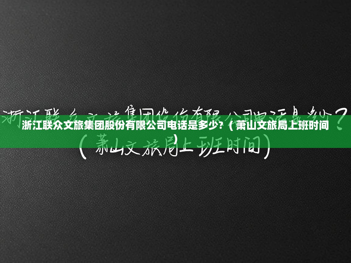  浙江联众文旅集团股份有限公司电话是多少?  ( 萧山文旅局上班时间 )