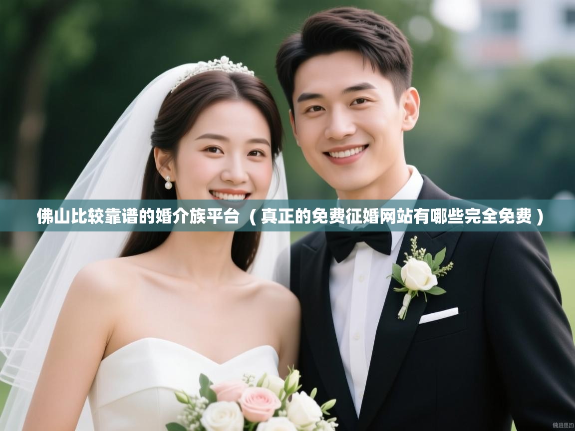  佛山比较靠谱的婚介族平台  ( 真正的免费征婚网站有哪些完全免费 )