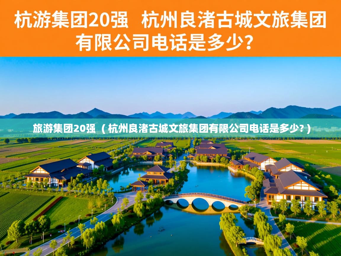  旅游集团20强  ( 杭州良渚古城文旅集团有限公司电话是多少? )