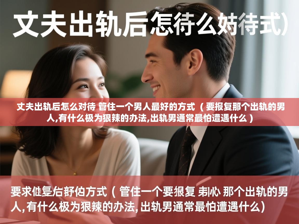  丈夫出轨后怎么对待 管住一个男人最好的方式  ( 要报复那个出轨的男人,有什么极为狠辣的办法,出轨男通常最怕遭遇什么 )