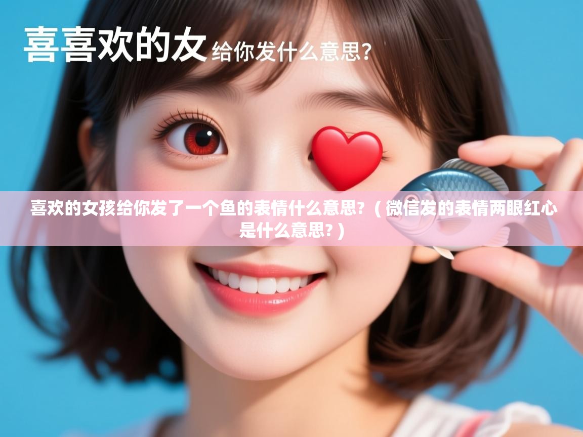  喜欢的女孩给你发了一个鱼的表情什么意思?  ( 微信发的表情两眼红心是什么意思? )