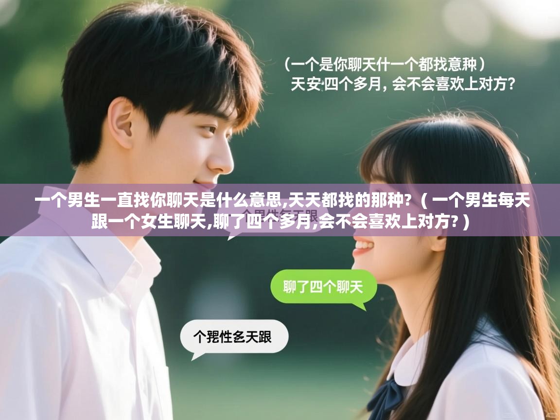  一个男生一直找你聊天是什么意思,天天都找的那种?  ( 一个男生每天跟一个女生聊天,聊了四个多月,会不会喜欢上对方? )