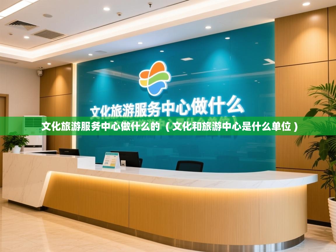 文化旅游服务中心做什么的  ( 文化和旅游中心是什么单位 )