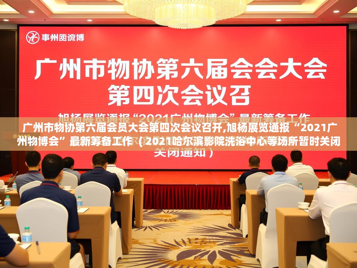  广州市物协第六届会员大会第四次会议召开,旭杨展览通报“2021广州物博会”最新筹备工作  ( 2021哈尔滨影院洗浴中心等场所暂时关闭通知 )
