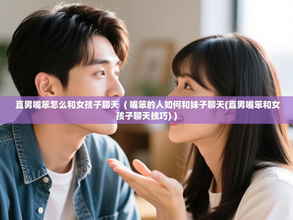  直男嘴笨怎么和女孩子聊天  ( 嘴笨的人如何和妹子聊天(直男嘴笨和女孩子聊天技巧) )