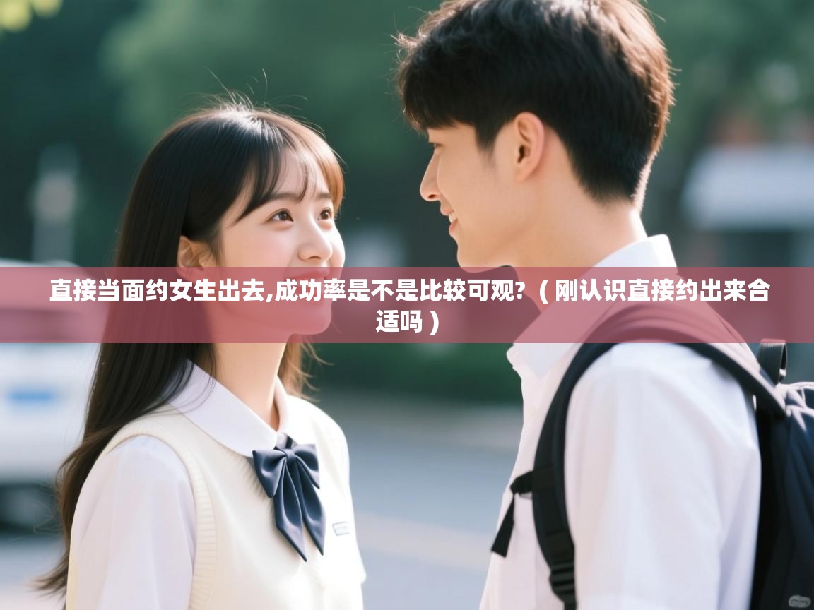  直接当面约女生出去,成功率是不是比较可观?  ( 刚认识直接约出来合适吗 )