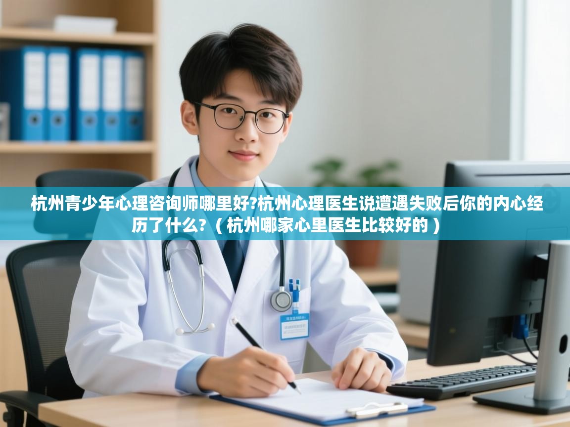  杭州青少年心理咨询师哪里好?杭州心理医生说遭遇失败后你的内心经历了什么?  ( 杭州哪家心里医生比较好的 )