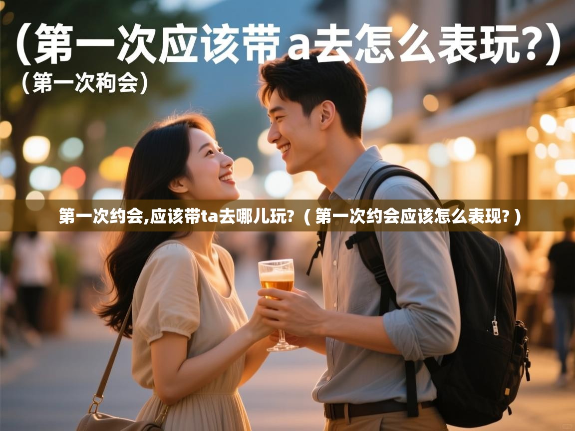  第一次约会,应该带ta去哪儿玩?  ( 第一次约会应该怎么表现? )