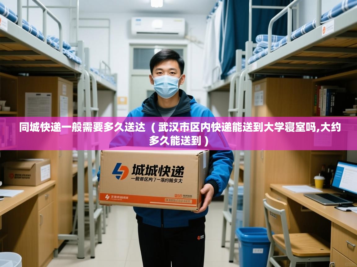  同城快递一般需要多久送达  ( 武汉市区内快递能送到大学寝室吗,大约多久能送到 )