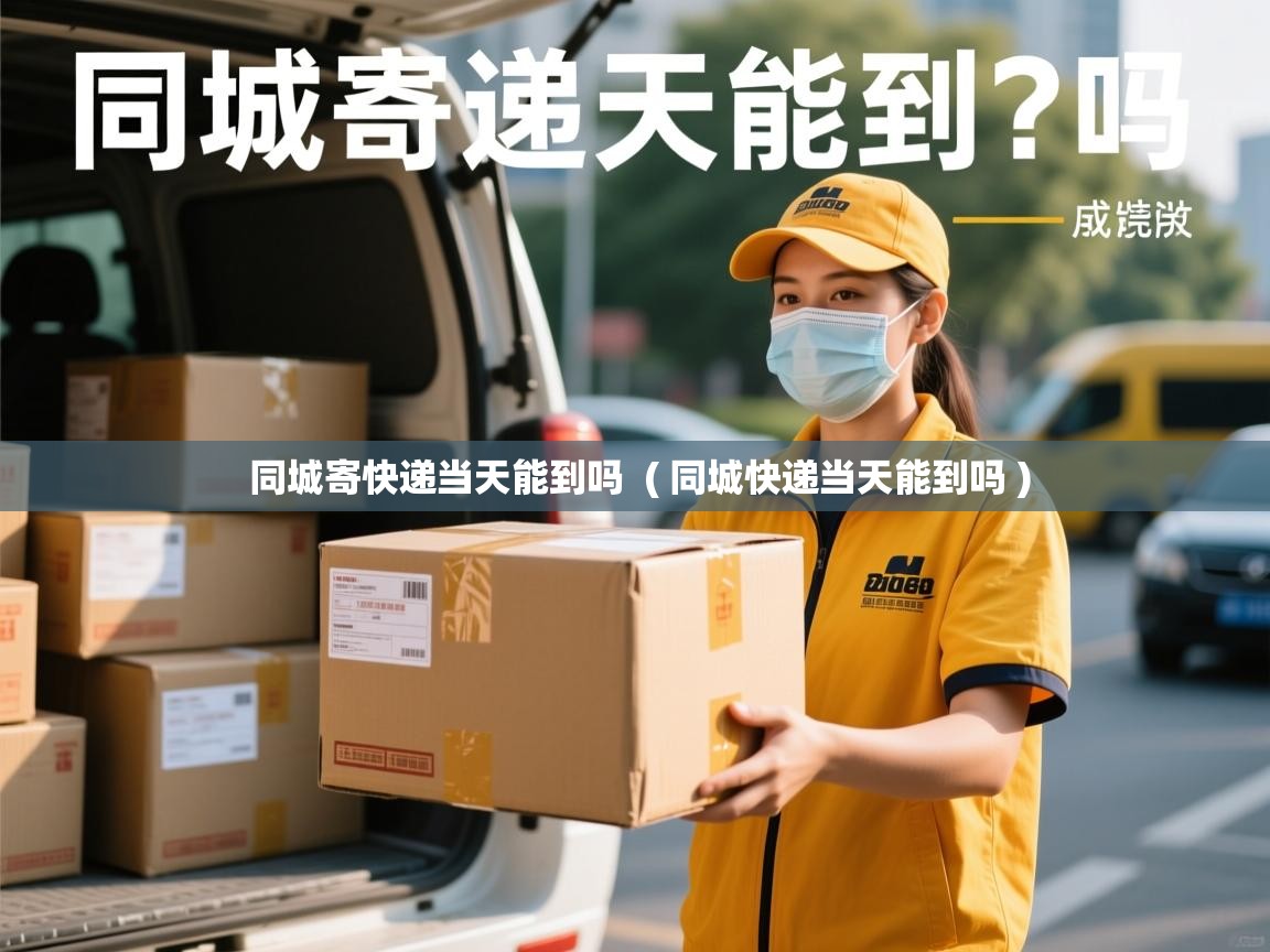  同城寄快递当天能到吗  ( 同城快递当天能到吗 )