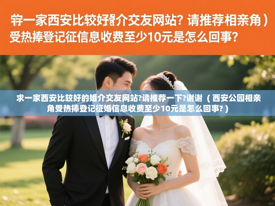  求一家西安比较好的婚介交友网站?请推荐一下?谢谢  ( 西安公园相亲角受热捧登记征婚信息收费至少10元是怎么回事? )