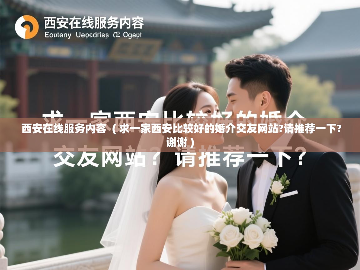  西安在线服务内容  ( 求一家西安比较好的婚介交友网站?请推荐一下?谢谢 )