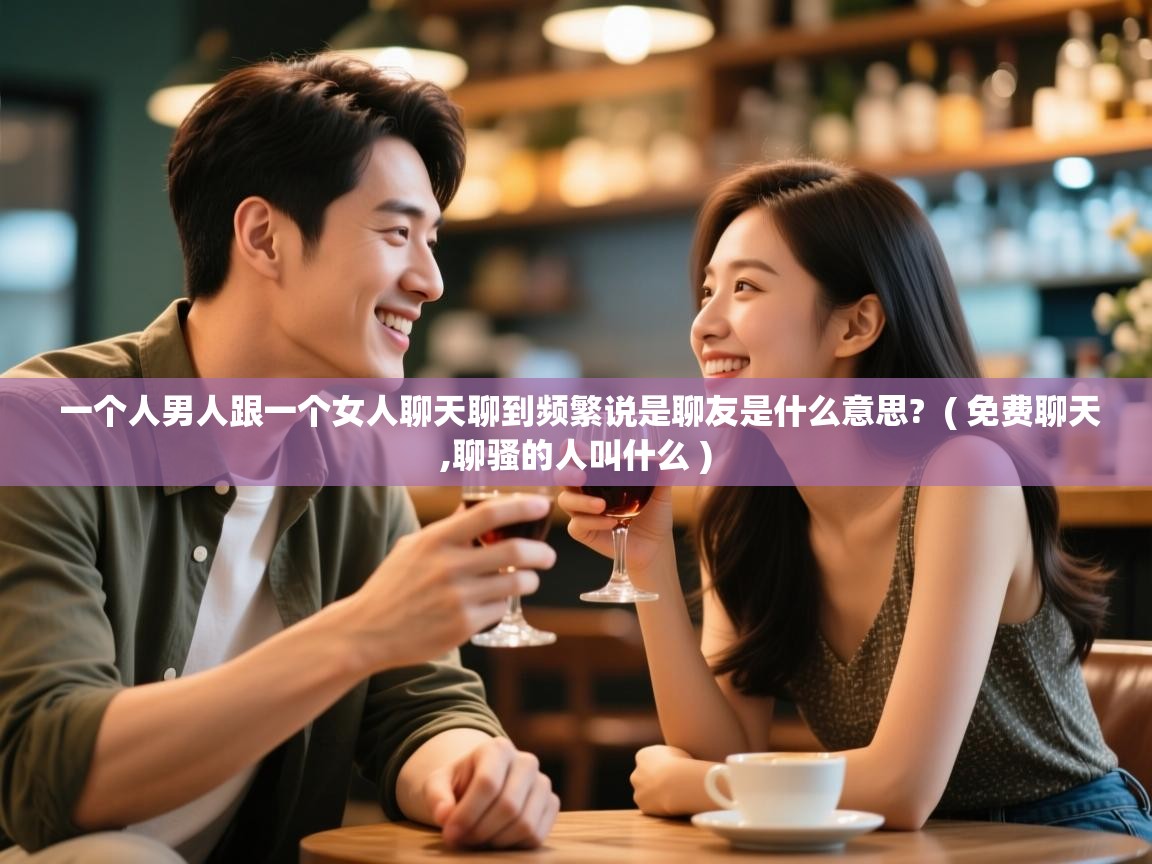  一个人男人跟一个女人聊天聊到频繁说是聊友是什么意思?  ( 免费聊天,聊骚的人叫什么 )