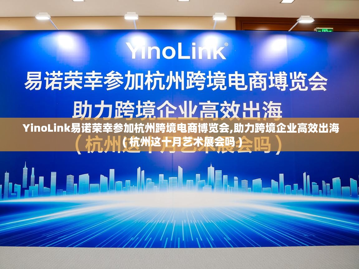  YinoLink易诺荣幸参加杭州跨境电商博览会,助力跨境企业高效出海  ( 杭州这十月艺术展会吗 )