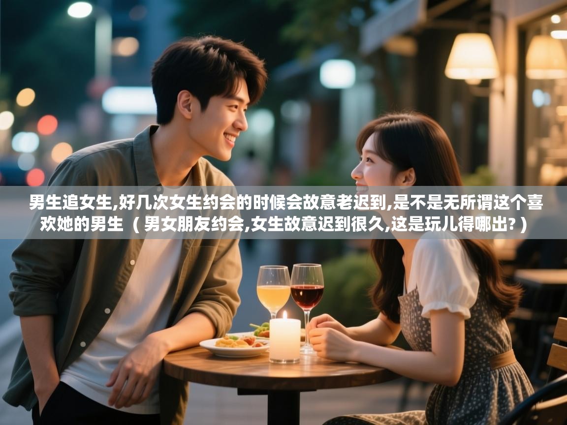  男生追女生,好几次女生约会的时候会故意老迟到,是不是无所谓这个喜欢她的男生  ( 男女朋友约会,女生故意迟到很久,这是玩儿得哪出? )