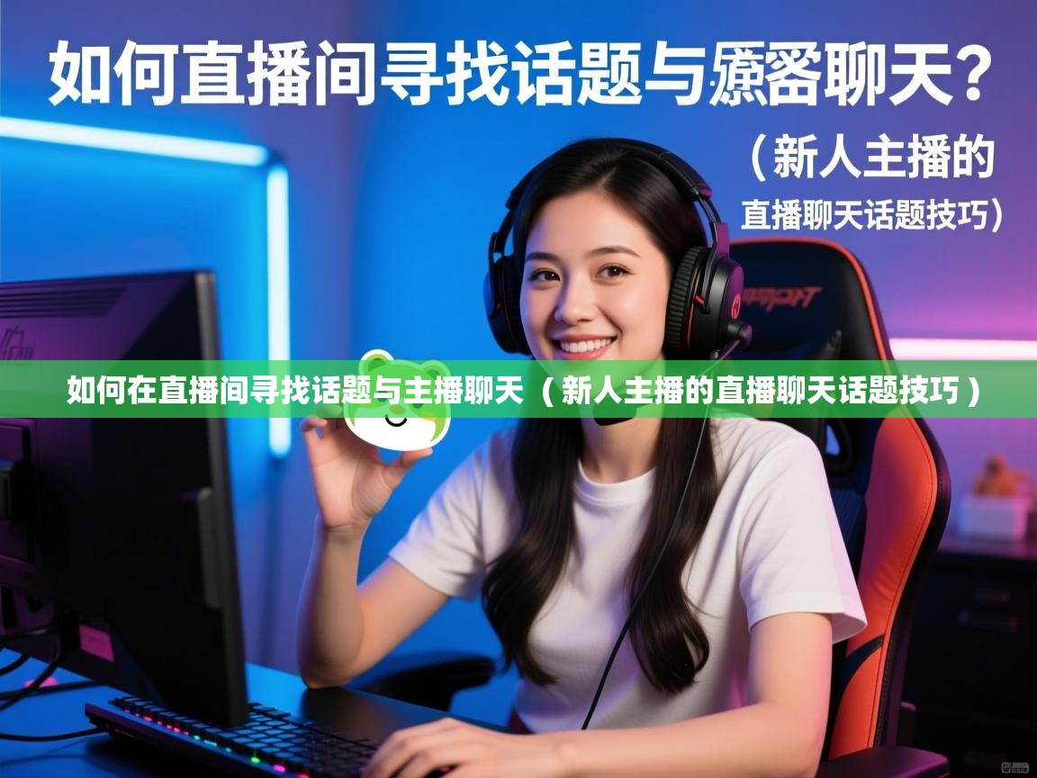  如何在直播间寻找话题与主播聊天  ( 新人主播的直播聊天话题技巧 )