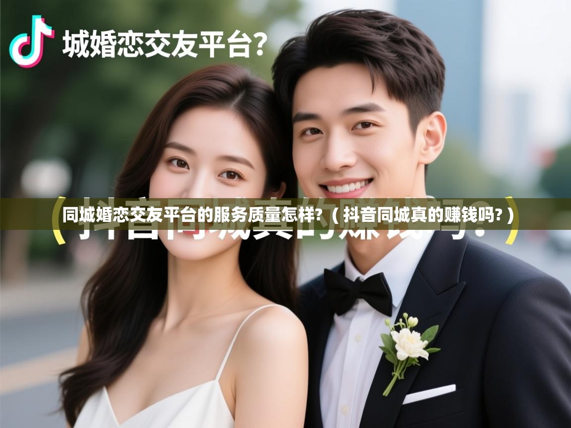  同城婚恋交友平台的服务质量怎样?  ( 抖音同城真的赚钱吗? )