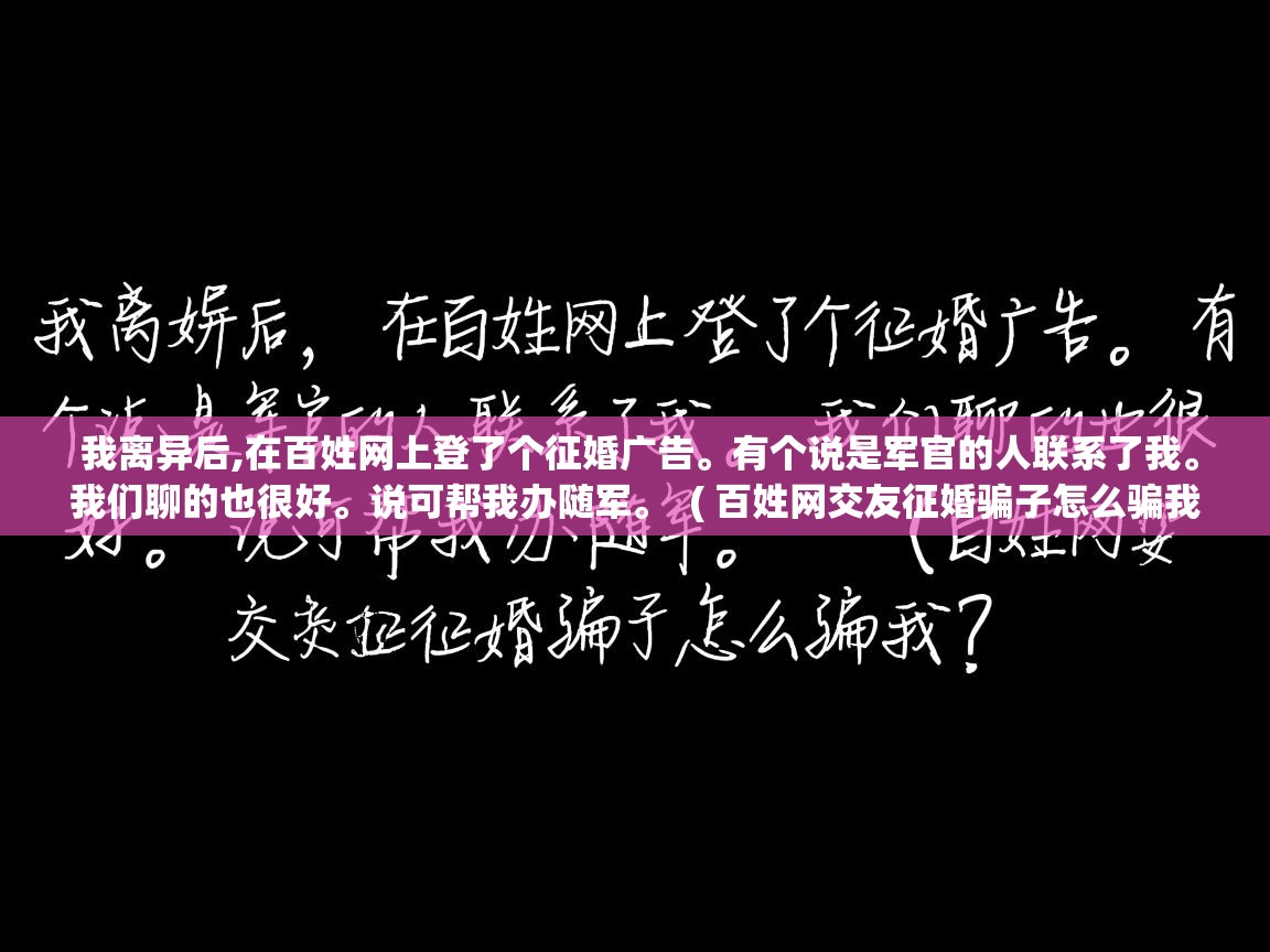  我离异后,在百姓网上登了个征婚广告。有个说是军官的人联系了我。我们聊的也很好。说可帮我办随军。  ( 百姓网交友征婚骗子怎么骗我? )