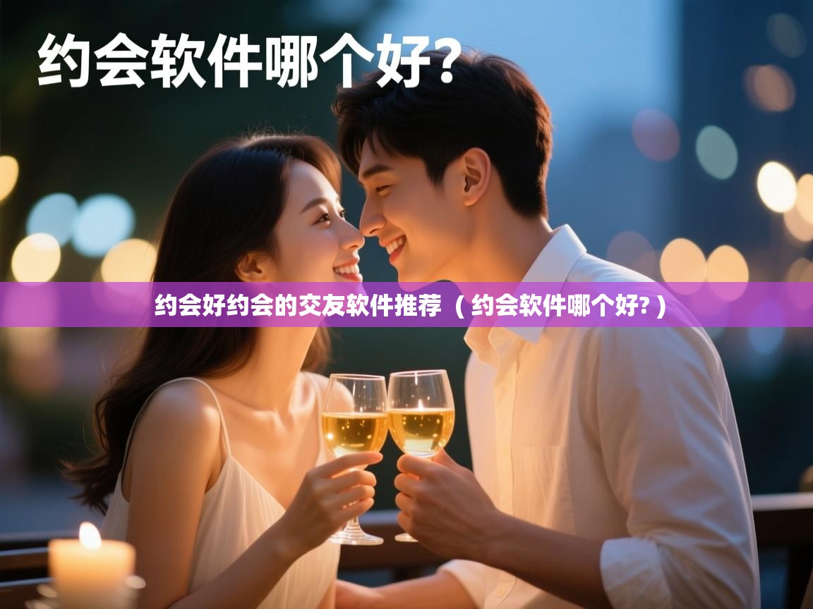  约会好约会的交友软件推荐  ( 约会软件哪个好? )
