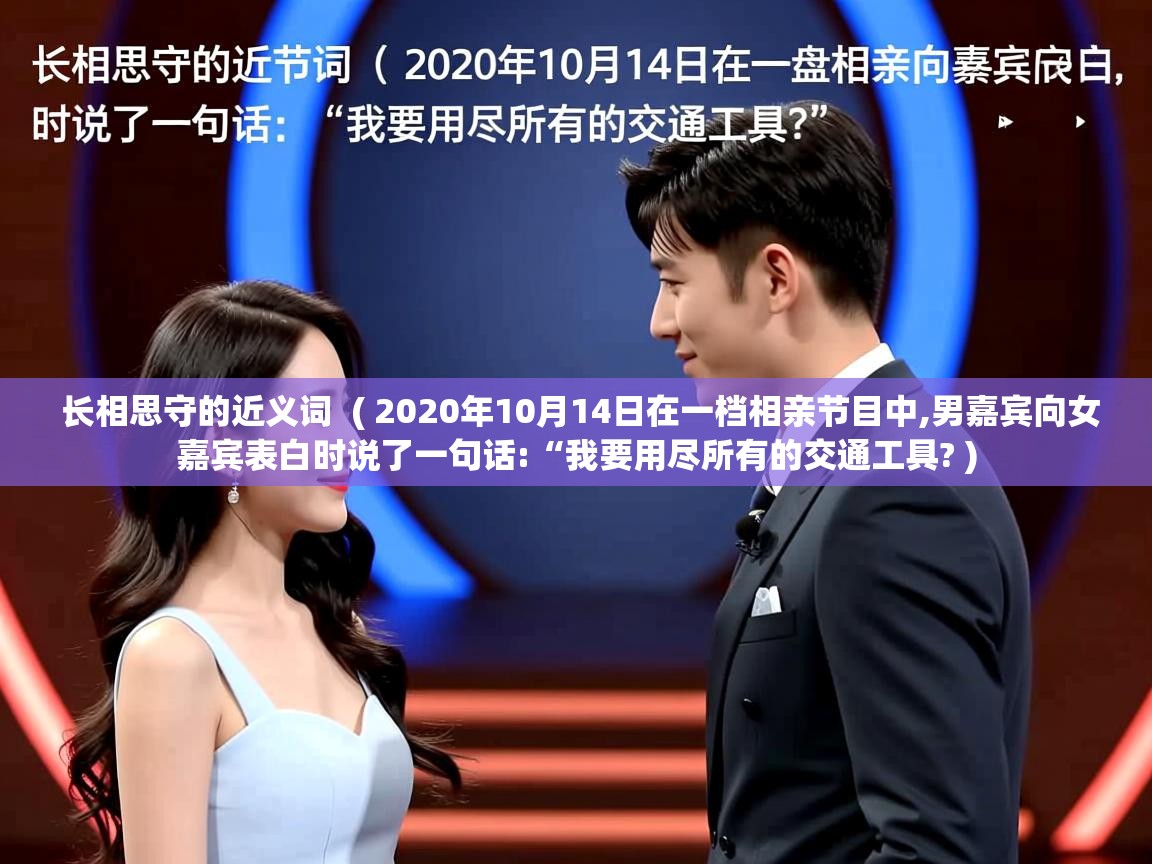  长相思守的近义词  ( 2020年10月14日在一档相亲节目中,男嘉宾向女嘉宾表白时说了一句话:“我要用尽所有的交通工具? )