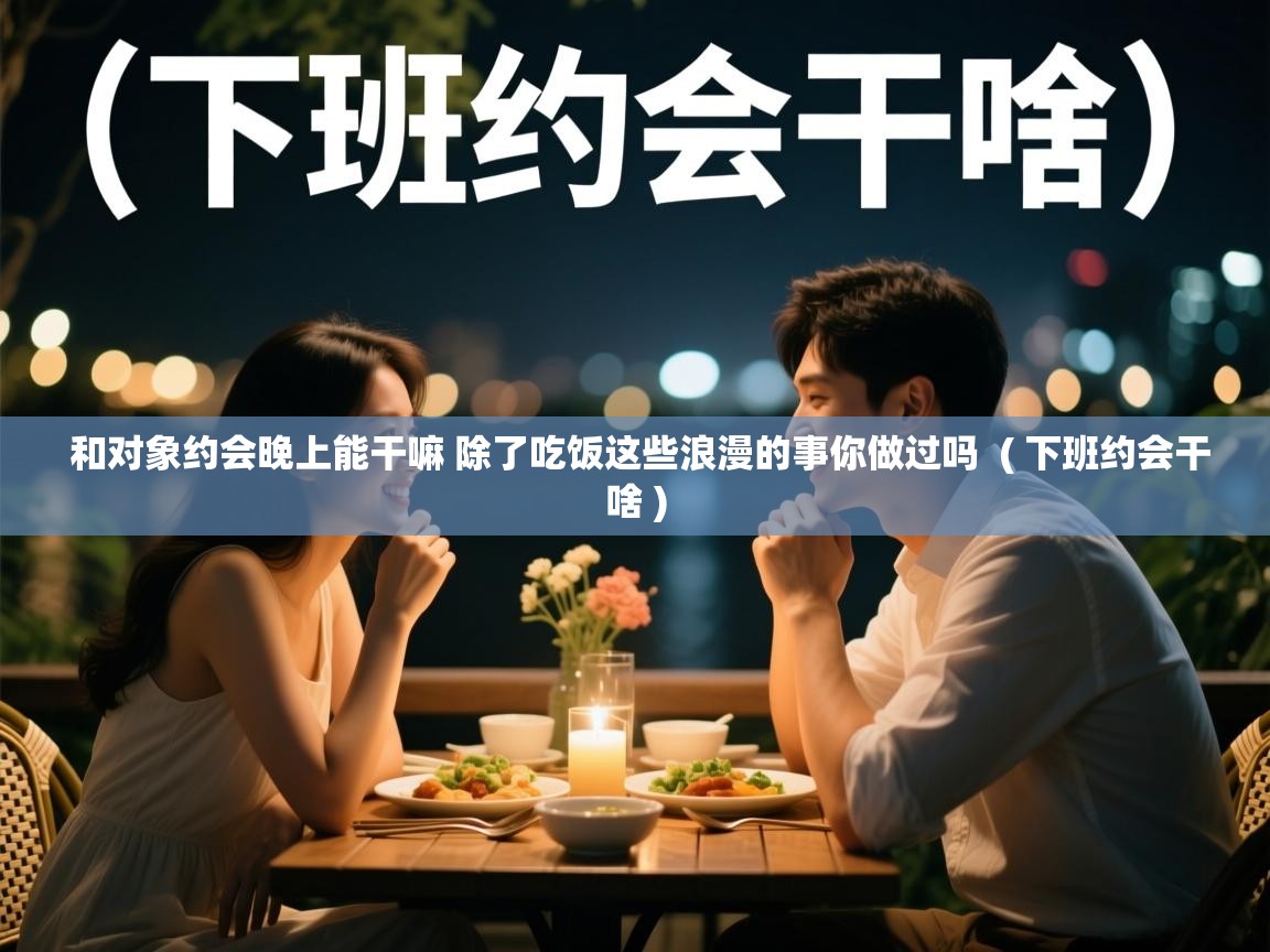  和对象约会晚上能干嘛 除了吃饭这些浪漫的事你做过吗  ( 下班约会干啥 )