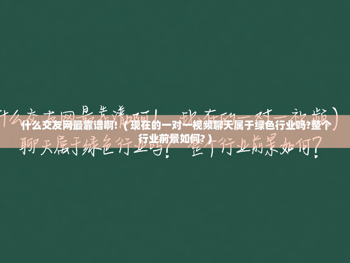  什么交友网最靠谱啊!  ( 现在的一对一视频聊天属于绿色行业吗?整个行业前景如何? )