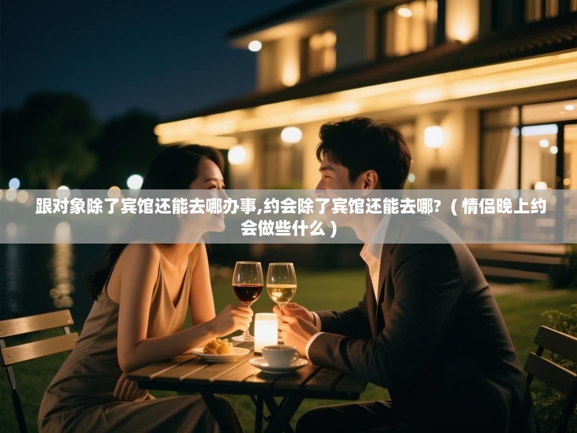  跟对象除了宾馆还能去哪办事,约会除了宾馆还能去哪?  ( 情侣晚上约会做些什么 )