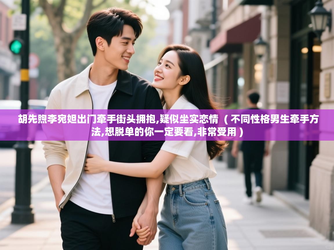  胡先煦李宛妲出门牵手街头拥抱,疑似坐实恋情  ( 不同性格男生牵手方法,想脱单的你一定要看,非常受用 )
