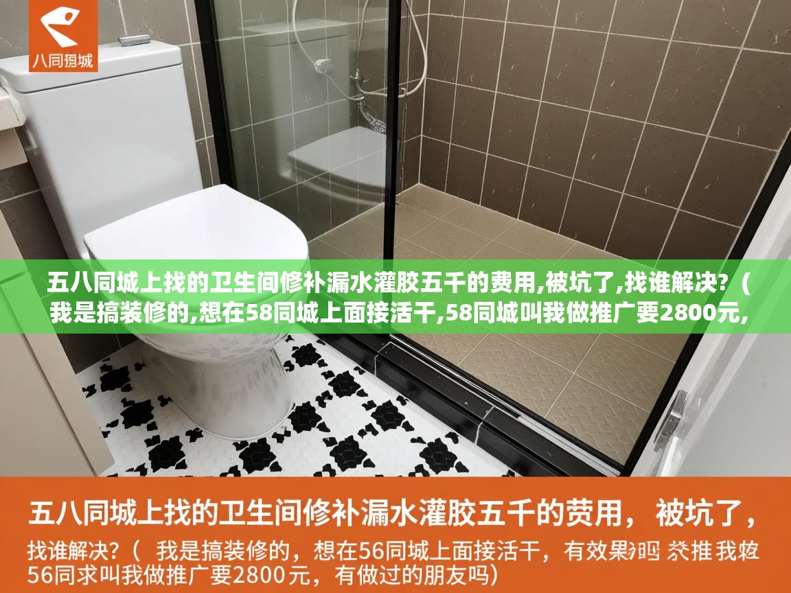  五八同城上找的卫生间修补漏水灌胶五千的费用,被坑了,找谁解决?  ( 我是搞装修的,想在58同城上面接活干,58同城叫我做推广要2800元,有效果吗,有做过的朋友吗 )