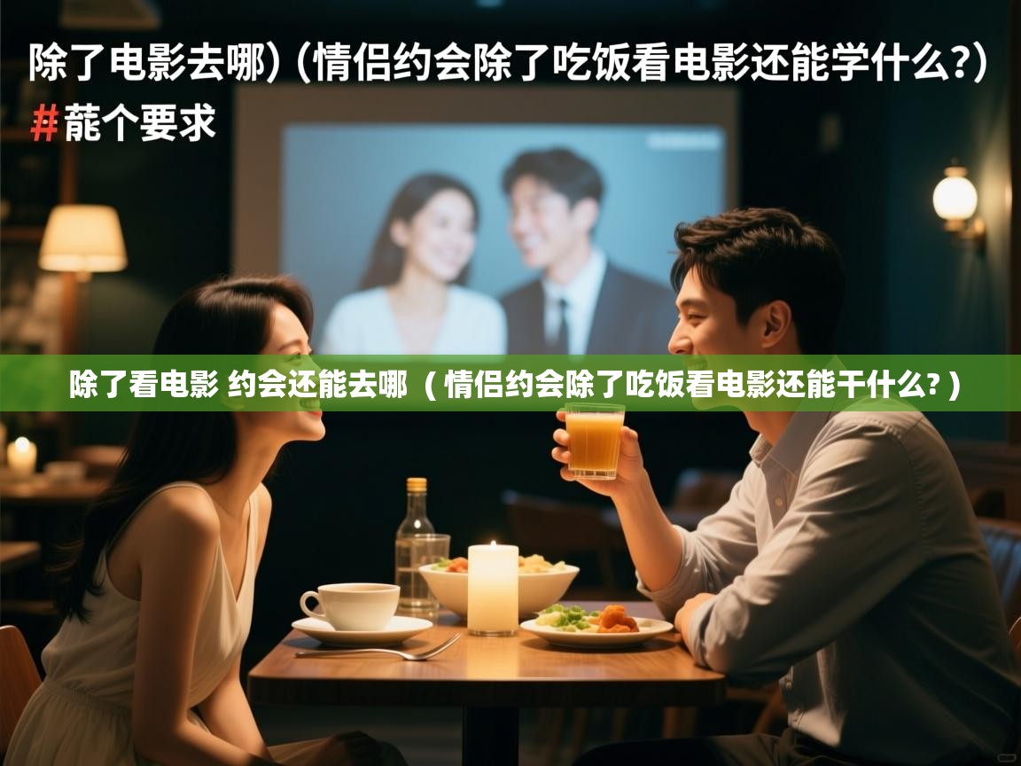  除了看电影 约会还能去哪  ( 情侣约会除了吃饭看电影还能干什么? )