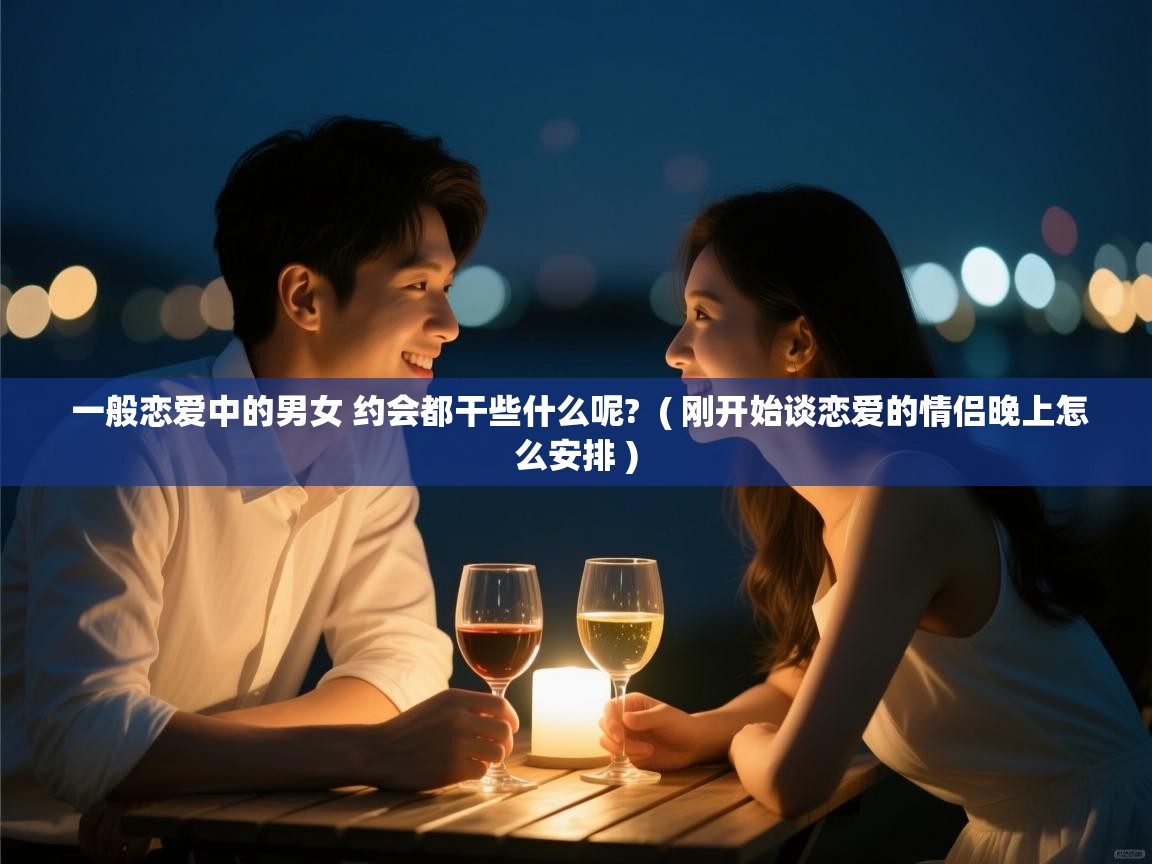 一般恋爱中的男女 约会都干些什么呢? ( 刚开始谈恋爱的情侣晚上怎么安排 ) 一般恋爱中的男女 约会都干些什么呢? ( 刚开始谈恋爱的情侣晚上怎么安排 )