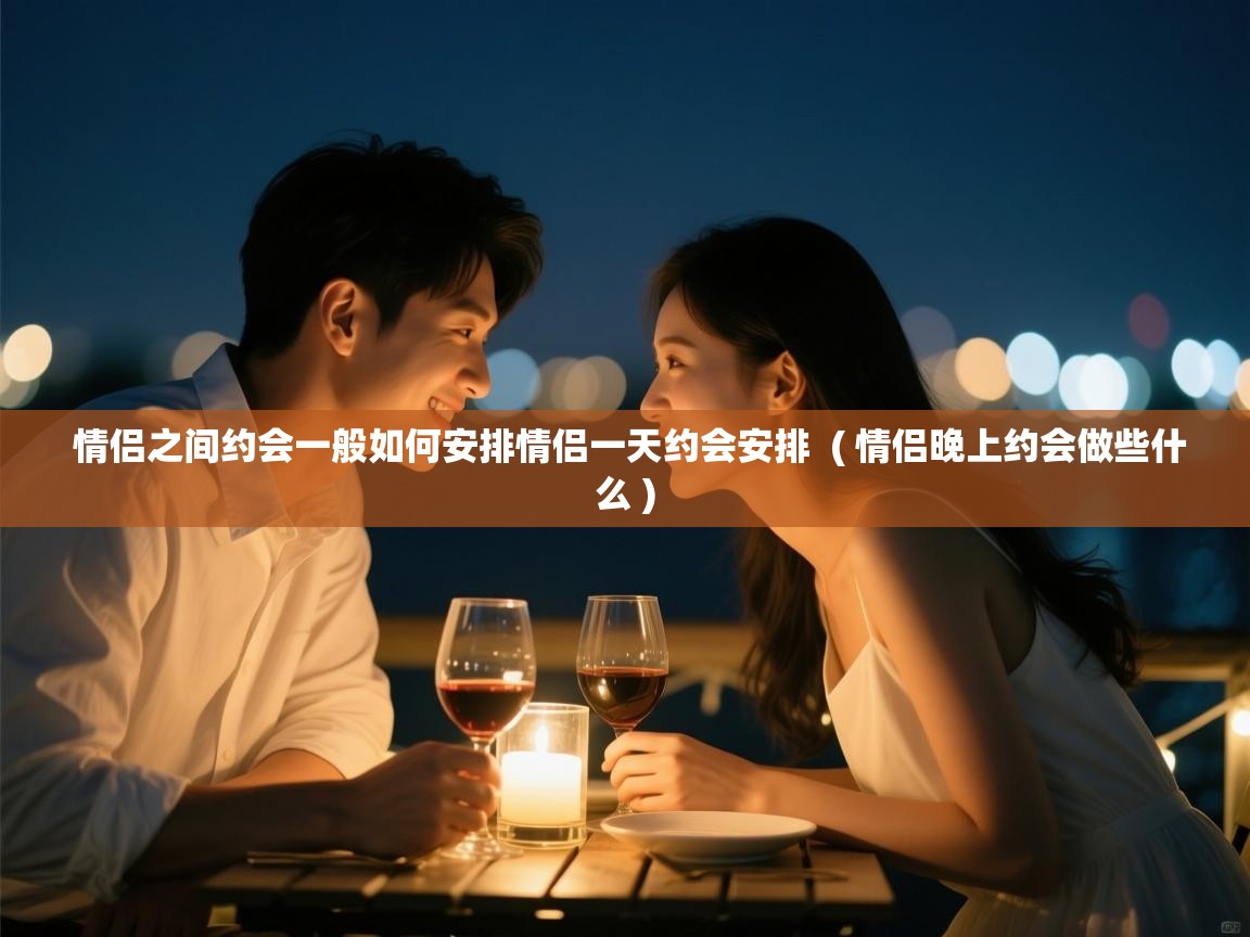 情侣之间约会一般如何安排情侣一天约会安排 ( 情侣晚上约会做些什么 ) 情侣之间约会一般如何安排情侣一天约会安排 ( 情侣晚上约会做些什么 )