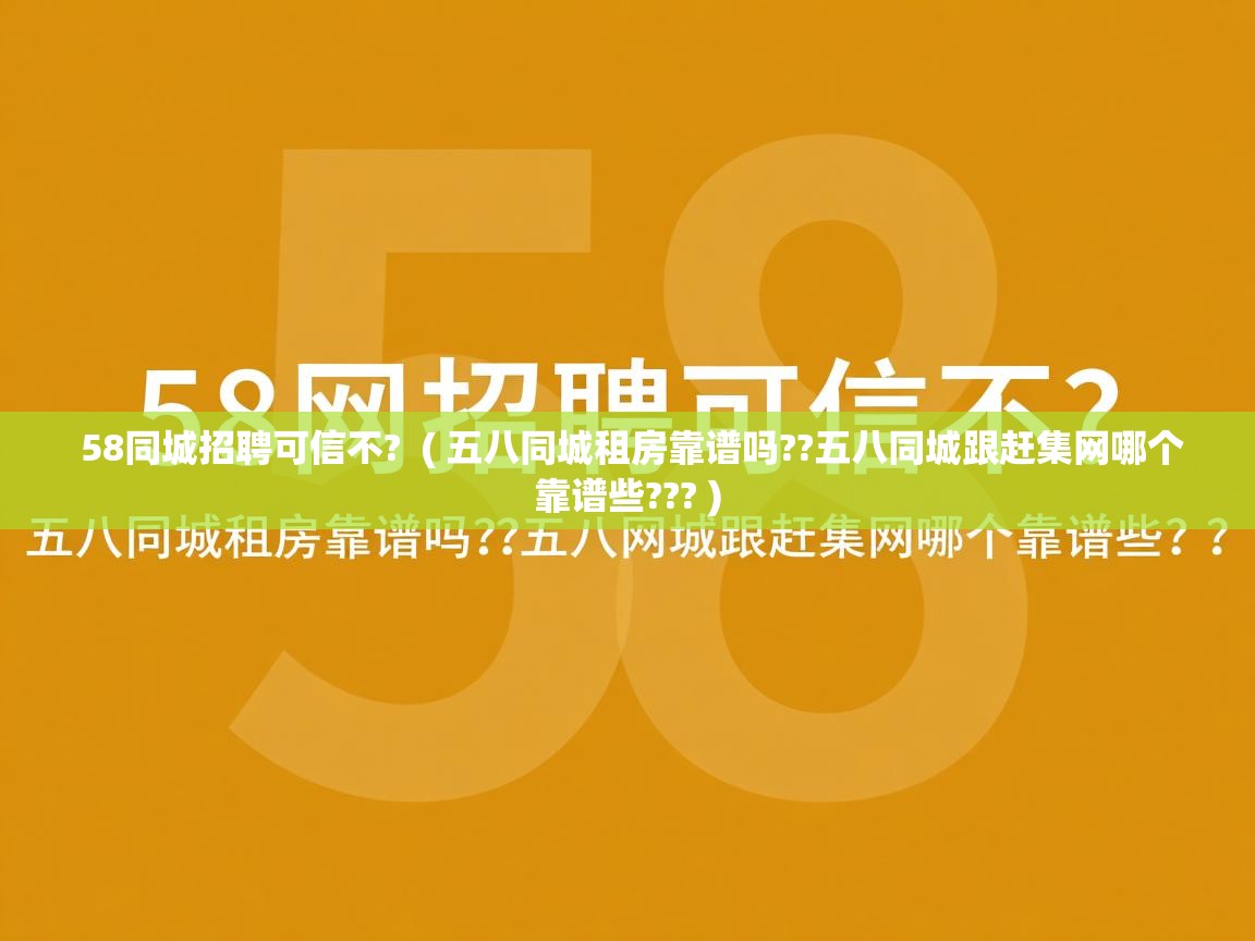  58同城招聘可信不?  ( 五八同城租房靠谱吗??五八同城跟赶集网哪个靠谱些??? )