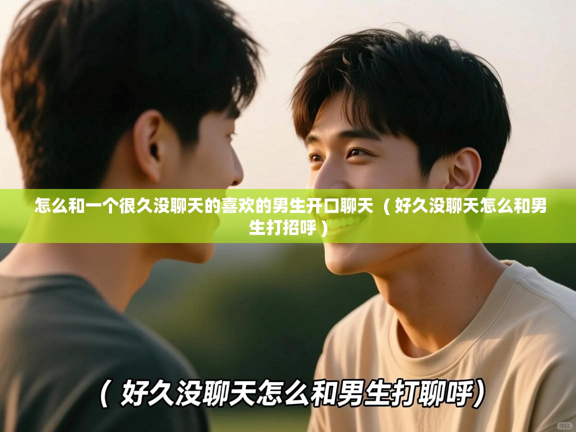  怎么和一个很久没聊天的喜欢的男生开口聊天  ( 好久没聊天怎么和男生打招呼 )