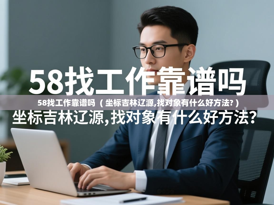  58找工作靠谱吗  ( 坐标吉林辽源,找对象有什么好方法? )