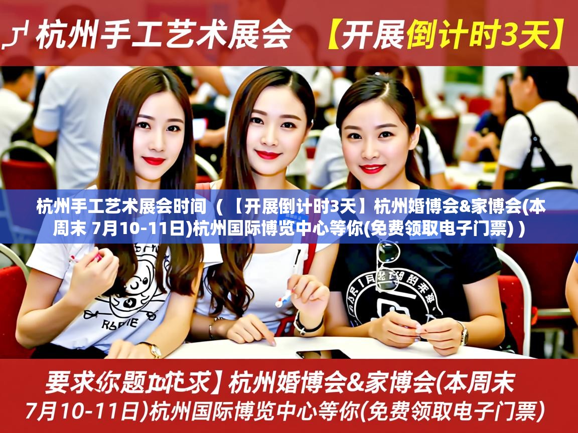  杭州手工艺术展会时间  ( 【开展倒计时3天】杭州婚博会&家博会(本周末 7月10-11日)杭州国际博览中心等你(免费领取电子门票) )